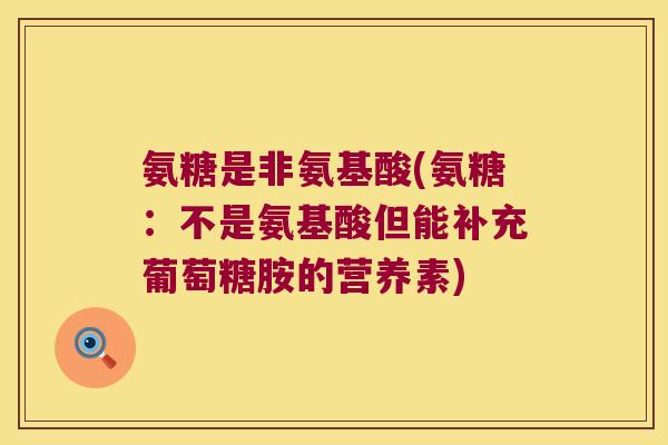 氨糖是非氨基酸(氨糖：不是氨基酸但能补充葡萄糖胺的营养素)
