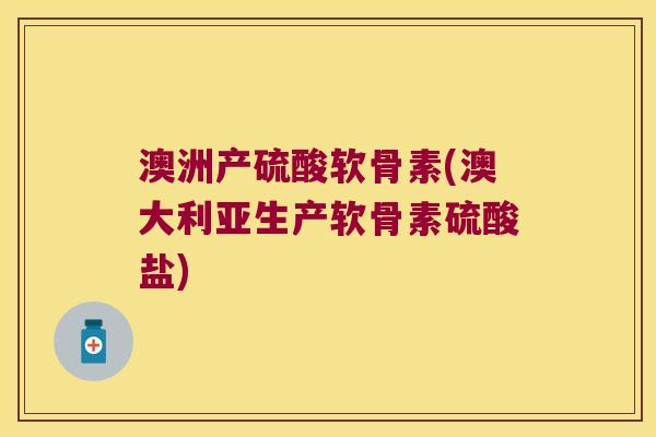 澳洲产硫酸软骨素(澳大利亚生产软骨素硫酸盐) 澳洲产硫酸软骨素(澳大利亚生产软骨素硫酸盐)