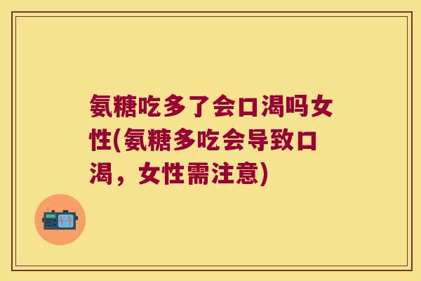 氨糖吃多了会口渴吗女性(氨糖多吃会导致口渴，女性需注意)