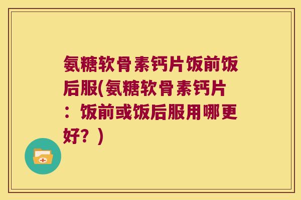 氨糖软骨素钙片饭前饭后服(氨糖软骨素钙片:饭前或饭后服用哪更好?) 氨糖软骨素钙片饭前饭后服(氨糖软骨素钙片:饭前或饭后服用哪更好?)