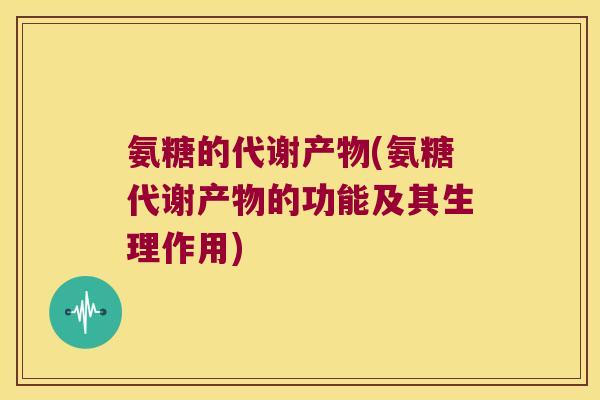 氨糖的代谢产物(氨糖代谢产物的功能及其生理作用) 氨糖的代谢产物(氨糖代谢产物的功能及其生理作用)