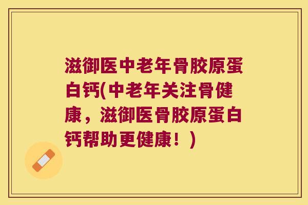 滋御医中老年骨胶原蛋白钙(中老年关注骨健康，滋御医骨胶原蛋白钙帮助更健康！)