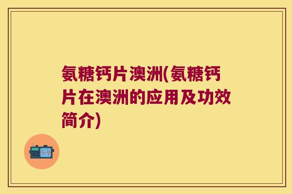 氨糖钙片澳洲(氨糖钙片在澳洲的应用及功效简介)