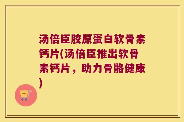 汤倍臣胶原蛋白软骨素钙片(汤倍臣推出软骨素钙片，助力骨骼健康)