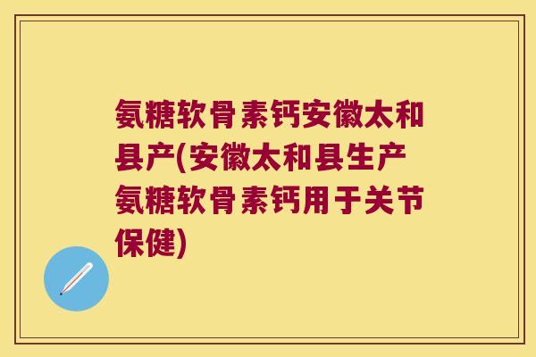 氨糖软骨素钙安徽太和县产(安徽太和县生产氨糖软骨素钙用于关节保健)