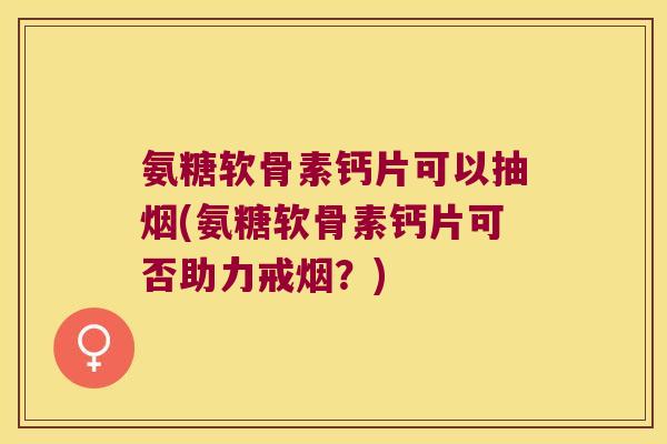 氨糖软骨素钙片可以抽烟(氨糖软骨素钙片可否助力戒烟?) 氨糖软骨素钙片可以抽烟(氨糖软骨素钙片可否助力戒烟?)