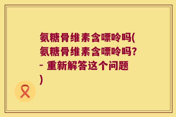 氨糖骨维素含嘌呤吗(氨糖骨维素含嘌呤吗?- 重新解答这个问题) 氨糖骨维素含嘌呤吗(氨糖骨维素含嘌呤吗?- 重新解答这个问题)