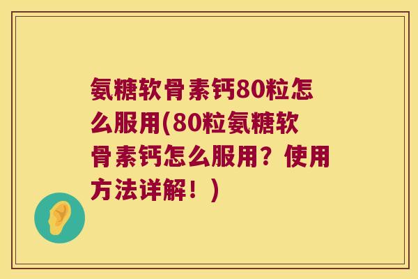 氨糖软骨素钙80粒怎么服用(80粒氨糖软骨素钙怎么服用?使用方法详解!) 氨糖软骨素钙80粒怎么服用(80粒氨糖软骨素钙怎么服用?使用方法详解!)