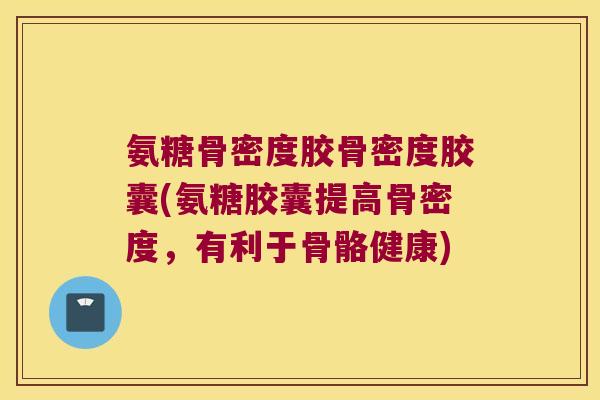 氨糖骨密度胶骨密度胶囊(氨糖胶囊提高骨密度,有利于骨骼健康) 氨糖骨密度胶骨密度胶囊(氨糖胶囊提高骨密度,有利于骨骼健康)