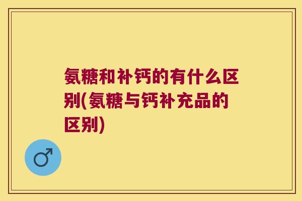 氨糖和补钙的有什么区别(氨糖与钙补充品的区别)