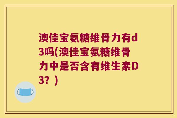 澳佳宝氨糖维骨力有d3吗(澳佳宝氨糖维骨力中是否含有维生素D3？)