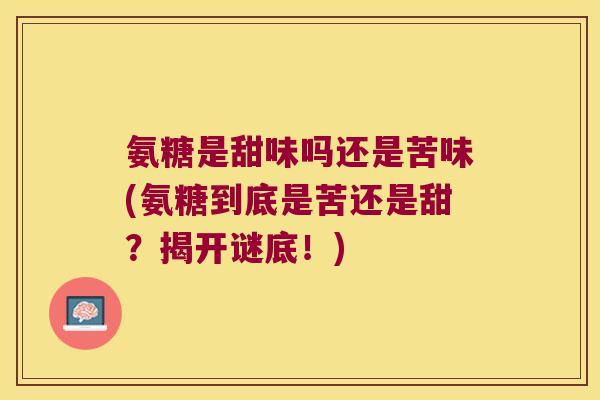 氨糖是甜味吗还是苦味(氨糖到底是苦还是甜？揭开谜底！)