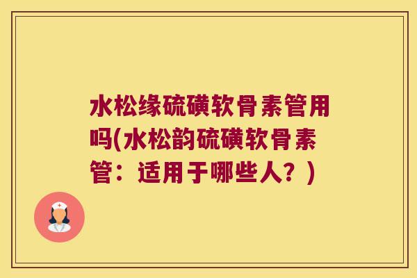 水松缘硫磺软骨素管用吗(水松韵硫磺软骨素管:适用于哪些人?) 水松缘硫磺软骨素管用吗(水松韵硫磺软骨素管:适用于哪些人?)