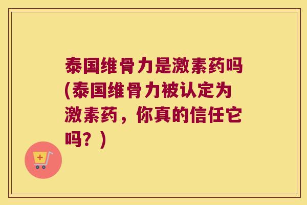 泰国维骨力是激素药吗(泰国维骨力被认定为激素药，你真的信任它吗？)