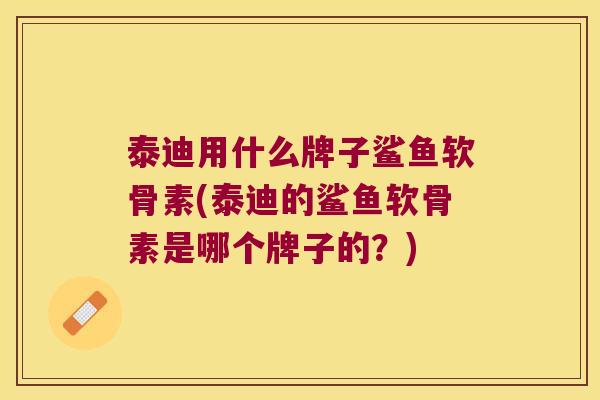 泰迪用什么牌子鲨鱼软骨素(泰迪的鲨鱼软骨素是哪个牌子的?) 泰迪用什么牌子鲨鱼软骨素(泰迪的鲨鱼软骨素是哪个牌子的?)