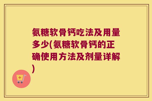 氨糖软骨钙吃法及用量多少(氨糖软骨钙的正确使用方法及剂量详解) 氨糖软骨钙吃法及用量多少(氨糖软骨钙的正确使用方法及剂量详解)
