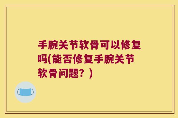 手腕关节软骨可以修复吗(能否修复手腕关节软骨问题?) 手腕关节软骨可以修复吗(能否修复手腕关节软骨问题?)