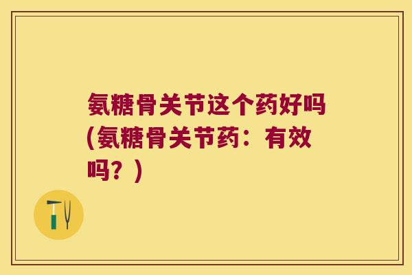 氨糖骨关节这个药好吗(氨糖骨关节药：有效吗？)