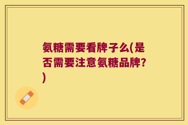 氨糖需要看牌子么(是否需要注意氨糖品牌？)
