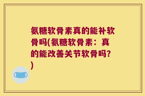 氨糖软骨素真的能补软骨吗(氨糖软骨素：真的能改善关节软骨吗？)