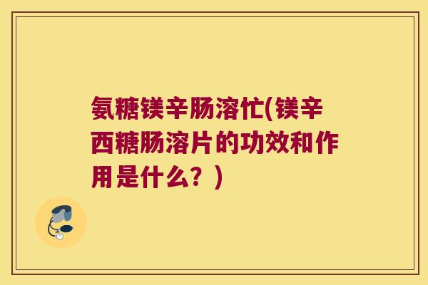 氨糖镁辛肠溶忙(镁辛西糖肠溶片的功效和作用是什么？)