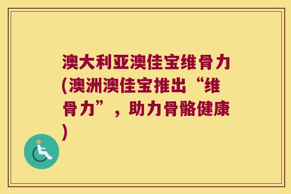 澳大利亚澳佳宝维骨力(澳洲澳佳宝推出“维骨力”，助力骨骼健康)