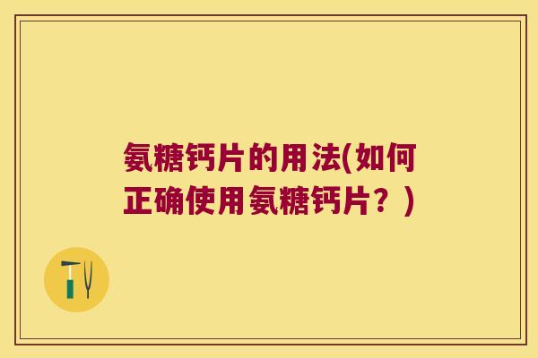 氨糖钙片的用法(如何正确使用氨糖钙片？)