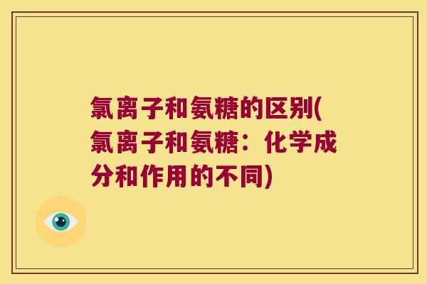 氯离子和氨糖的区别(氯离子和氨糖:化学成分和作用的不同) 氯离子和氨糖的区别(氯离子和氨糖:化学成分和作用的不同)