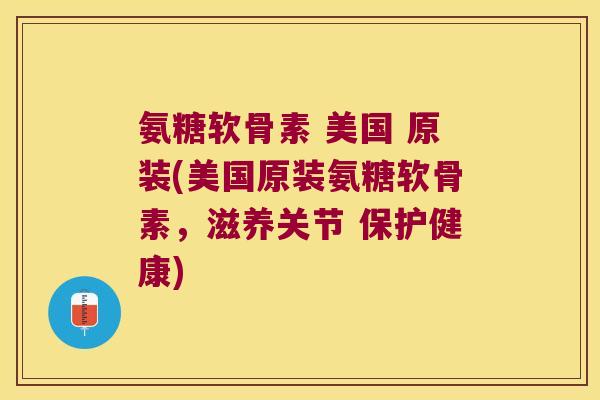 氨糖软骨素 美国 原装(美国原装氨糖软骨素，滋养关节 保护健康)
