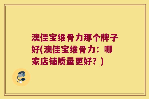 澳佳宝维骨力那个牌子好(澳佳宝维骨力：哪家店铺质量更好？)