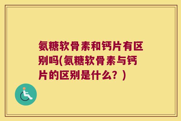 氨糖软骨素和钙片有区别吗(氨糖软骨素与钙片的区别是什么?) 氨糖软骨素和钙片有区别吗(氨糖软骨素与钙片的区别是什么?)