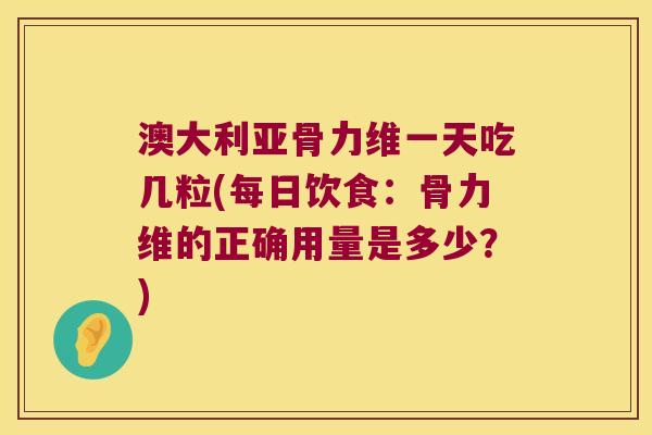 澳大利亚骨力维一天吃几粒(每日饮食：骨力维的正确用量是多少？)
