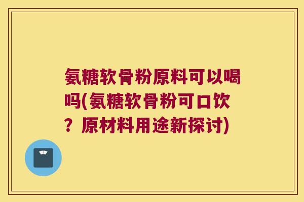 氨糖软骨粉原料可以喝吗(氨糖软骨粉可口饮?原材料用途新探讨) 氨糖软骨粉原料可以喝吗(氨糖软骨粉可口饮?原材料用途新探讨)