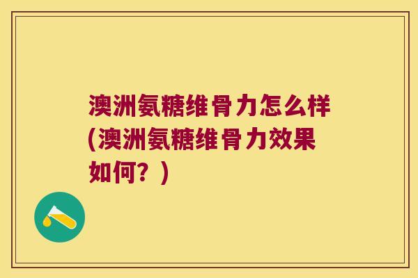 澳洲氨糖维骨力怎么样(澳洲氨糖维骨力效果如何?) 澳洲氨糖维骨力怎么样(澳洲氨糖维骨力效果如何?)