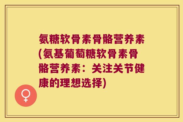 氨糖软骨素骨骼营养素(氨基葡萄糖软骨素骨骼营养素:关注关节健康的理想选择) 氨糖软骨素骨骼营养素(氨基葡萄糖软骨素骨骼营养素:关注关节健康的理想选择)