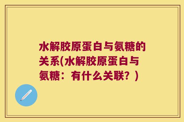 水解胶原蛋白与氨糖的关系(水解胶原蛋白与氨糖:有什么关联?) 水解胶原蛋白与氨糖的关系(水解胶原蛋白与氨糖:有什么关联?)