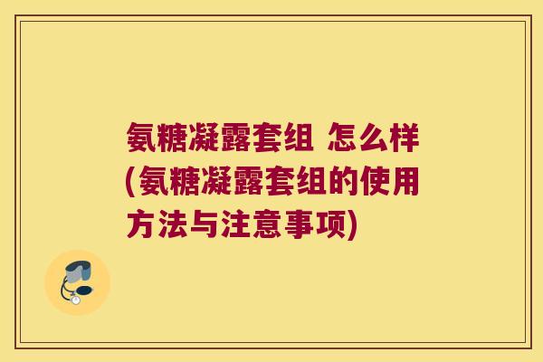 氨糖凝露套组 怎么样(氨糖凝露套组的使用方法与注意事项)