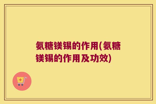 氨糖镁锡的作用(氨糖镁锡的作用及功效)