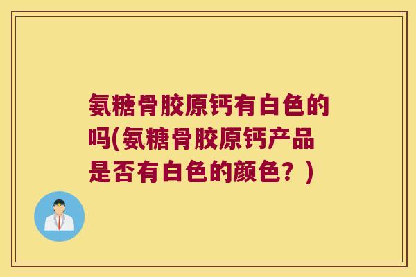 氨糖骨胶原钙有白色的吗(氨糖骨胶原钙产品是否有白色的颜色？)