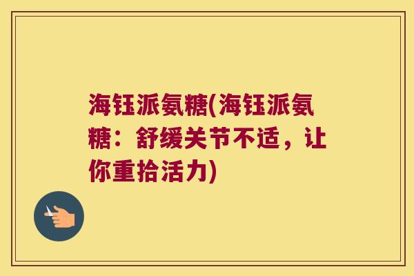 海钰派氨糖(海钰派氨糖：舒缓关节不适，让你重拾活力)