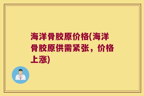 海洋骨胶原价格(海洋骨胶原供需紧张，价格上涨)