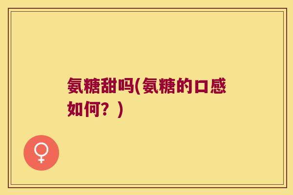 氨糖甜吗(氨糖的口感如何？)