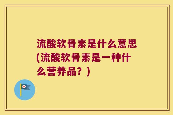 流酸软骨素是什么意思(流酸软骨素是一种什么营养品?) 流酸软骨素是什么意思(流酸软骨素是一种什么营养品?)