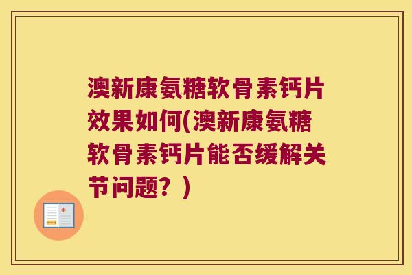 澳新康氨糖软骨素钙片效果如何(澳新康氨糖软骨素钙片能否缓解关节问题？)