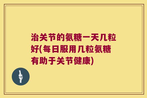 关节的氨糖一天几粒好(每日服用几粒氨糖有助于关节健康) 关节的氨糖一天几粒好(每日服用几粒氨糖有助于关节健康)