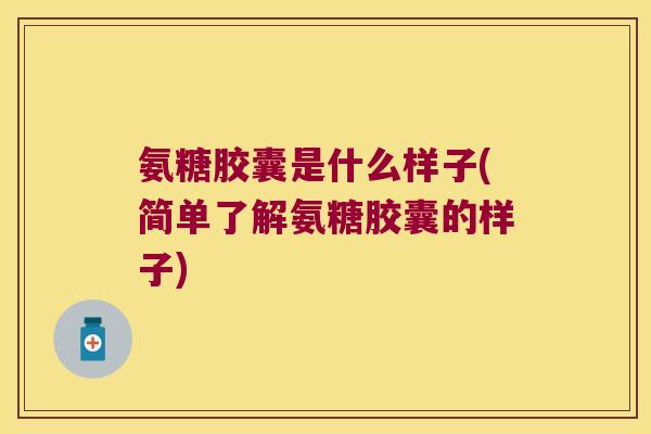 氨糖胶囊是什么样子(简单了解氨糖胶囊的样子)