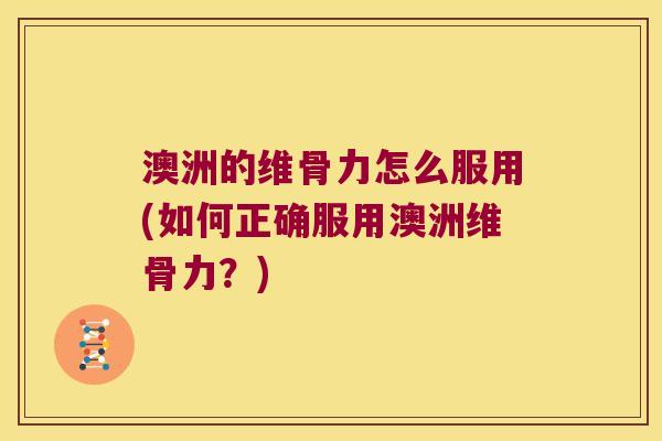 澳洲的维骨力怎么服用(如何正确服用澳洲维骨力?) 澳洲的维骨力怎么服用(如何正确服用澳洲维骨力?)