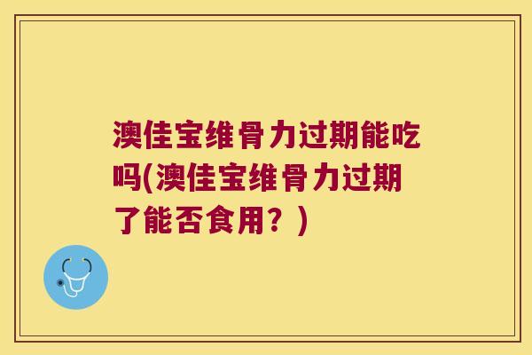 澳佳宝维骨力过期能吃吗(澳佳宝维骨力过期了能否食用？)