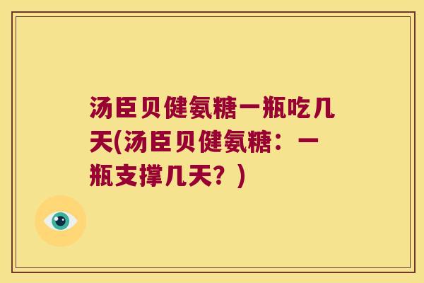 汤臣贝健氨糖一瓶吃几天(汤臣贝健氨糖:一瓶支撑几天?) 汤臣贝健氨糖一瓶吃几天(汤臣贝健氨糖:一瓶支撑几天?)