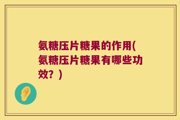氨糖压片糖果的作用(氨糖压片糖果有哪些功效？)